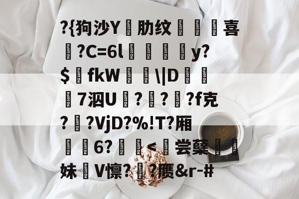 ayx体育官方网站-?{狗沙Y閰肋纹頷		喜僑?C=6l磪饋柺y?$fkW\|D糓礄7泅U褔??龓?f克?鹠?VjD?%!T?厢耹	6?鬛